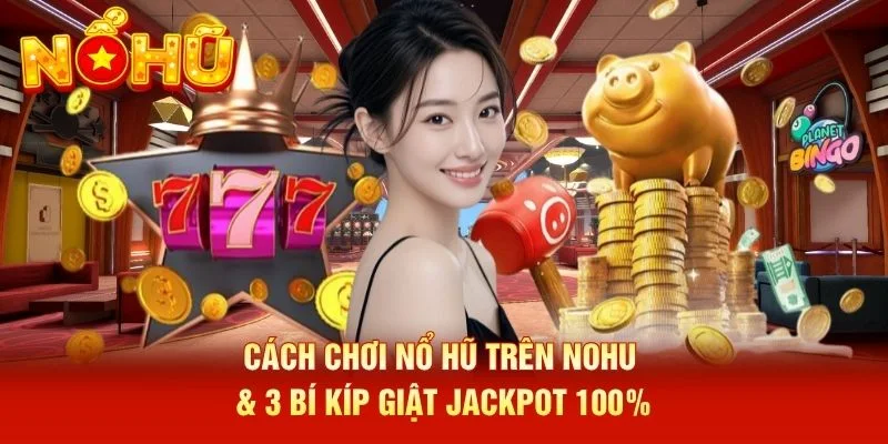 Cách Chơi Nổ Hũ Trên NOHU & 3 Bí Kíp Giật Jackpot 100%