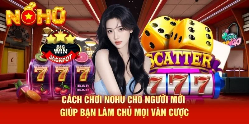 Cách chơi NOHU cho người mới giúp bạn làm chủ mọi vàn cược