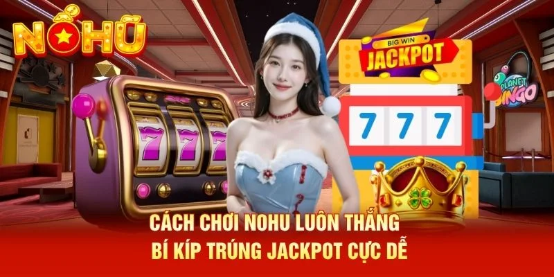 Cách Chơi NOHU Luôn Thắng - Bí Kíp Trúng Jackpot Cực Dễ
