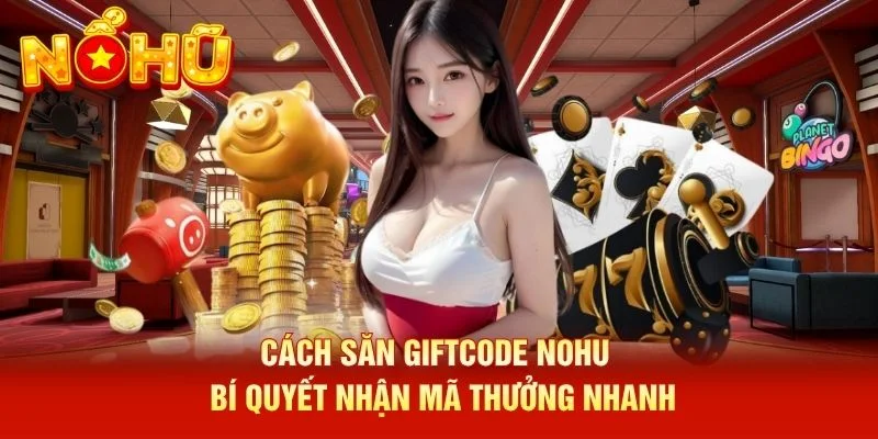 Cách Săn Giftcode NOHU – Bí Quyết Nhận Mã Thưởng Nhanh