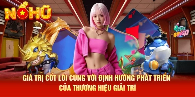 Giá trị cốt lõi cùng với định hướng phát triển của thương hiệu giải trí Giá trị cốt lõi cùng với định hướng phát triển của thương hiệu giải trí