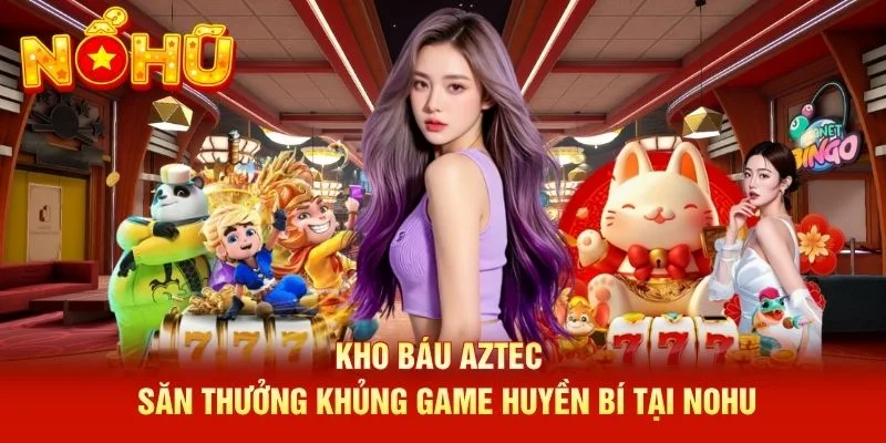 Kho báu Aztec - Săn Thưởng Khủng Game Huyền Bí Tại NOHU