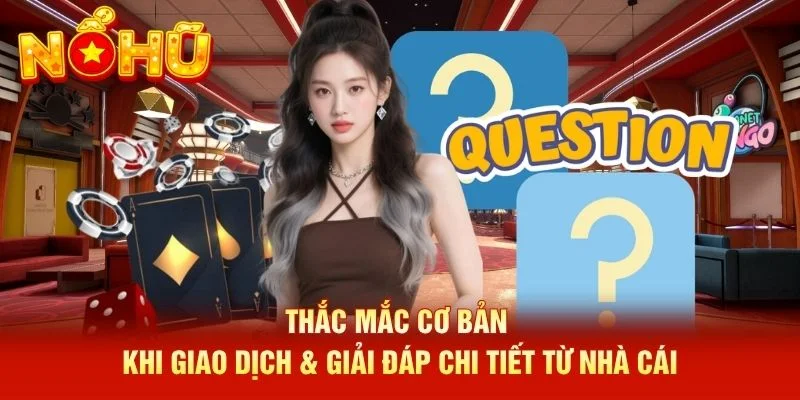 Thắc mắc cơ bản khi giao dịch & giải đáp chi tiết từ nhà cái